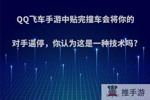 QQ飞车手游中贴完撞车会将你的对手逼停，你认为这是一种技术吗?