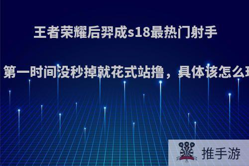 王者荣耀后羿成s18最热门射手，第一时间没秒掉就花式站撸，具体该怎么玩?