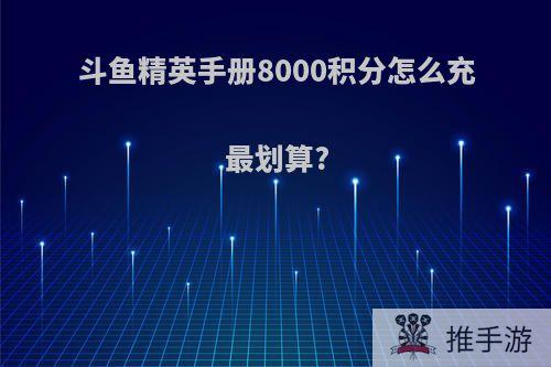 斗鱼精英手册8000积分怎么充最划算?