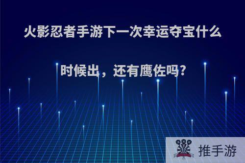 火影忍者手游下一次幸运夺宝什么时候出，还有鹰佐吗?