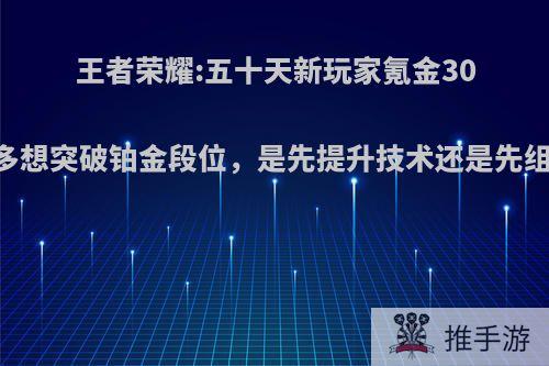 王者荣耀:五十天新玩家氪金3000多想突破铂金段位，是先提升技术还是先组队?