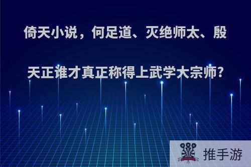 倚天小说，何足道、灭绝师太、殷天正谁才真正称得上武学大宗师?