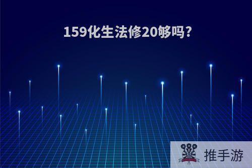 159化生法修20够吗?