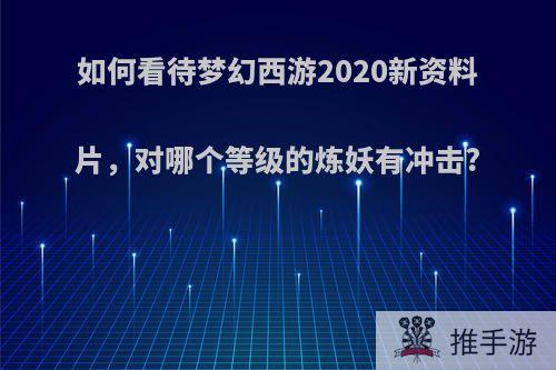 如何看待梦幻西游2020新资料片，对哪个等级的炼妖有冲击?