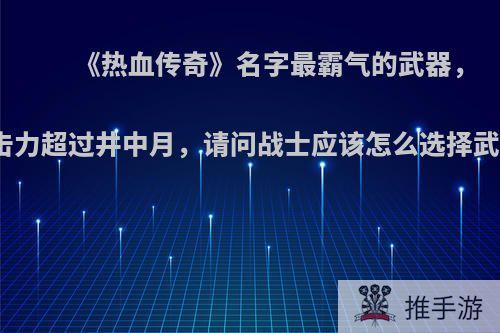 《热血传奇》名字最霸气的武器，攻击力超过井中月，请问战士应该怎么选择武器?