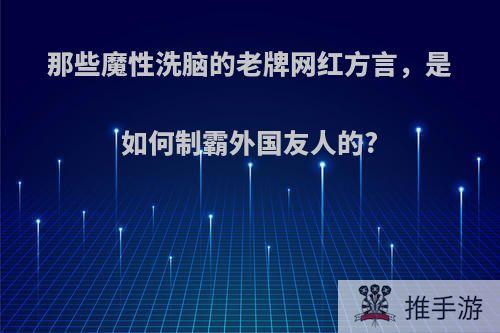 那些魔性洗脑的老牌网红方言，是如何制霸外国友人的?