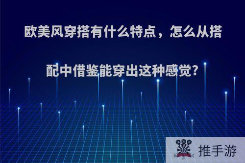 欧美风穿搭有什么特点，怎么从搭配中借鉴能穿出这种感觉?