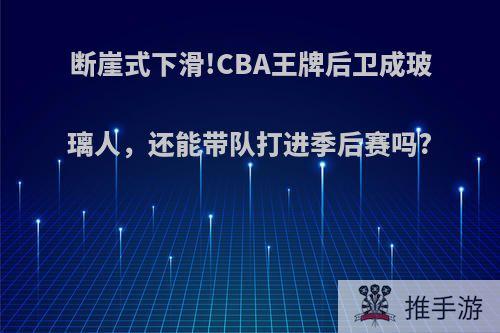 断崖式下滑!CBA王牌后卫成玻璃人，还能带队打进季后赛吗?