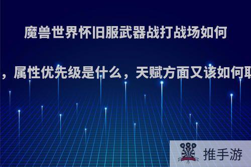 魔兽世界怀旧服武器战打战场如何配装，属性优先级是什么，天赋方面又该如何取舍?