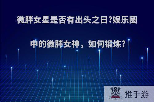 微胖女星是否有出头之日?娱乐圈中的微胖女神，如何锻炼?