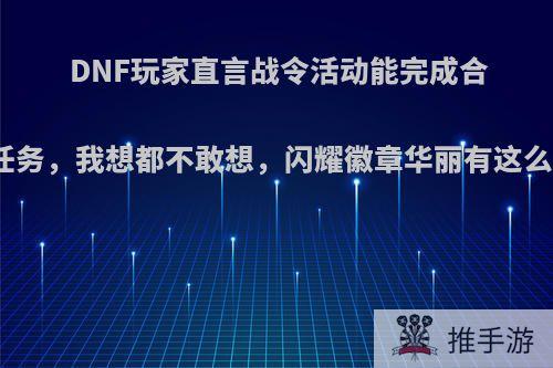 DNF玩家直言战令活动能完成合徽章任务，我想都不敢想，闪耀徽章华丽有这么难吗?