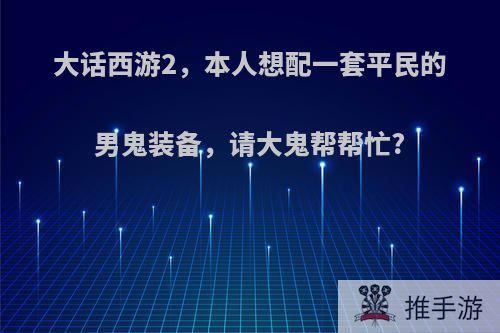 大话西游2，本人想配一套平民的男鬼装备，请大鬼帮帮忙?