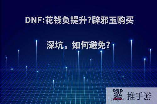 DNF:花钱负提升?辟邪玉购买深坑，如何避免?