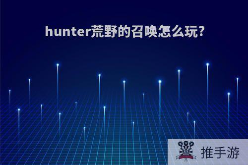 hunter荒野的召唤怎么玩?