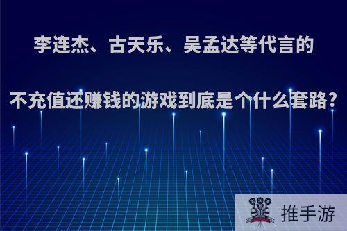 李连杰、古天乐、吴孟达等代言的不充值还赚钱的游戏到底是个什么套路?