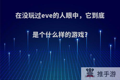 在没玩过eve的人眼中，它到底是个什么样的游戏?