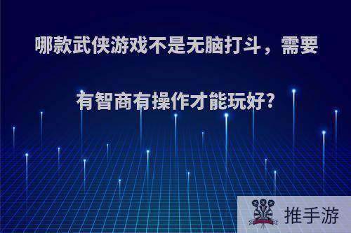 哪款武侠游戏不是无脑打斗，需要有智商有操作才能玩好?