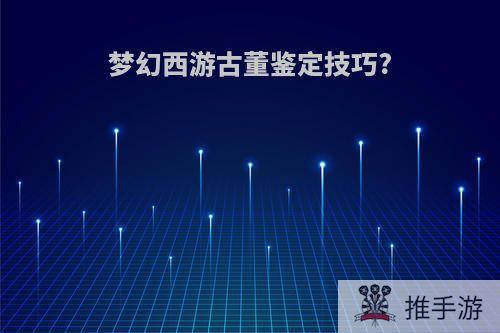 梦幻西游古董鉴定技巧?