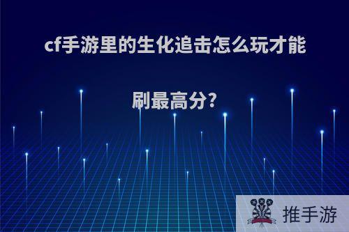 cf手游里的生化追击怎么玩才能刷最高分?