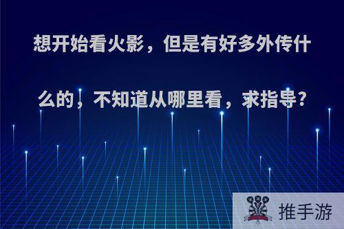 想开始看火影，但是有好多外传什么的，不知道从哪里看，求指导?