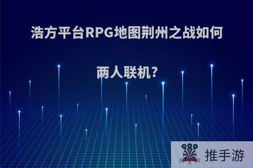 浩方平台RPG地图荆州之战如何两人联机?