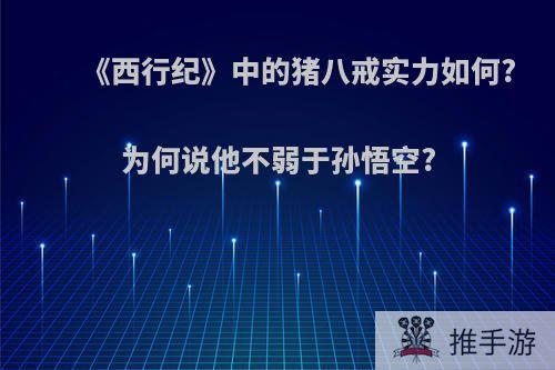 《西行纪》中的猪八戒实力如何?为何说他不弱于孙悟空?