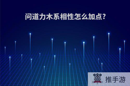 问道力木系相性怎么加点?