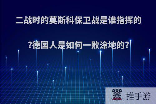 二战时的莫斯科保卫战是谁指挥的?德国人是如何一败涂地的?