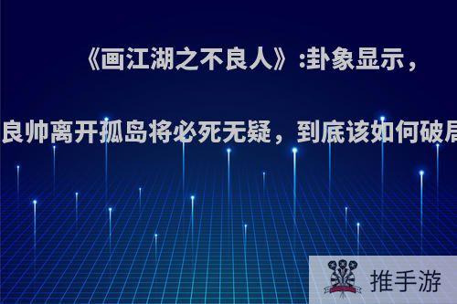 《画江湖之不良人》:卦象显示，不良帅离开孤岛将必死无疑，到底该如何破局?