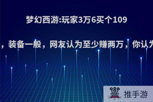 梦幻西游:玩家3万6买个109魔王，装备一般，网友认为至少赚两万，你认为呢?