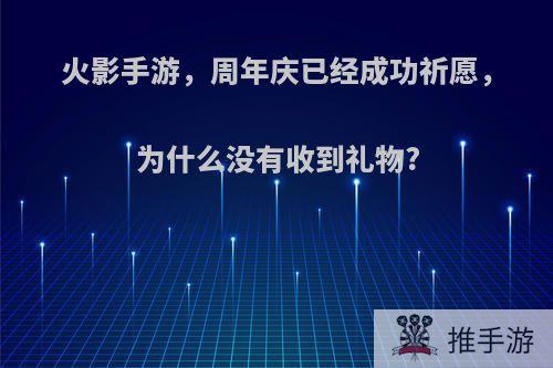 火影手游，周年庆已经成功祈愿，为什么没有收到礼物?