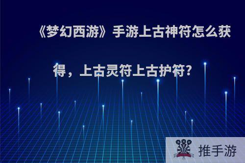 《梦幻西游》手游上古神符怎么获得，上古灵符上古护符?