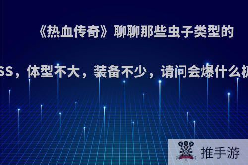 《热血传奇》聊聊那些虫子类型的BOSS，体型不大，装备不少，请问会爆什么极品?