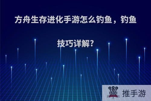 方舟生存进化手游怎么钓鱼，钓鱼技巧详解?