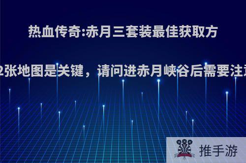 热血传奇:赤月三套装最佳获取方法，这2张地图是关键，请问进赤月峡谷后需要注意什么?