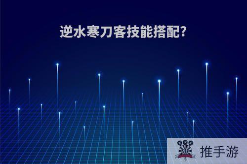 逆水寒刀客技能搭配?