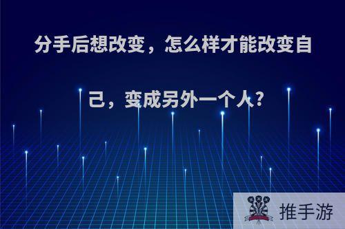 分手后想改变，怎么样才能改变自己，变成另外一个人?