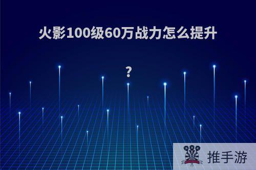 火影100级60万战力怎么提升?