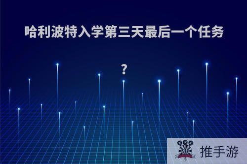 哈利波特入学第三天最后一个任务?