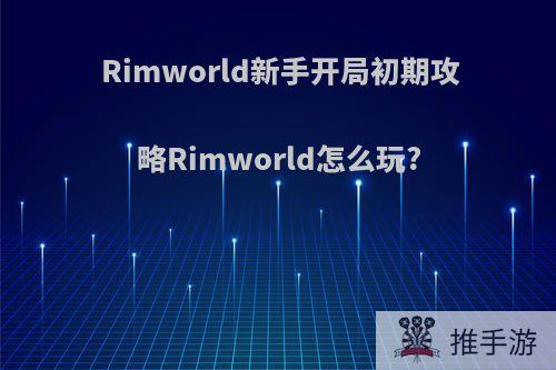 Rimworld新手开局初期攻略Rimworld怎么玩?