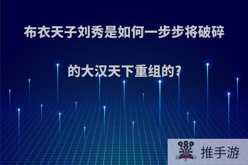 布衣天子刘秀是如何一步步将破碎的大汉天下重组的?