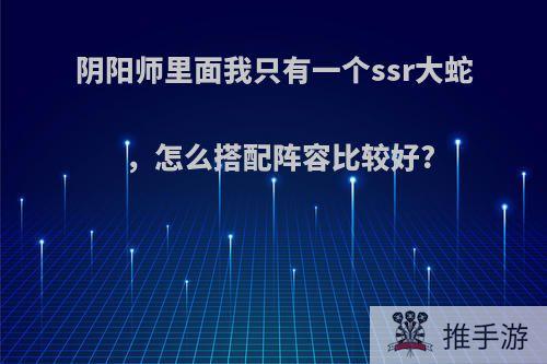 阴阳师里面我只有一个ssr大蛇，怎么搭配阵容比较好?