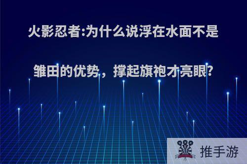 火影忍者:为什么说浮在水面不是雏田的优势，撑起旗袍才亮眼?