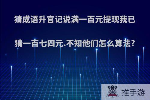 猜成语升官记说满一百元提现我已猜一百七四元.不知他们怎么算法?