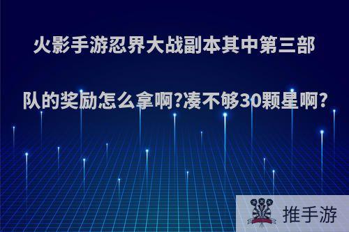 火影手游忍界大战副本其中第三部队的奖励怎么拿啊?凑不够30颗星啊?