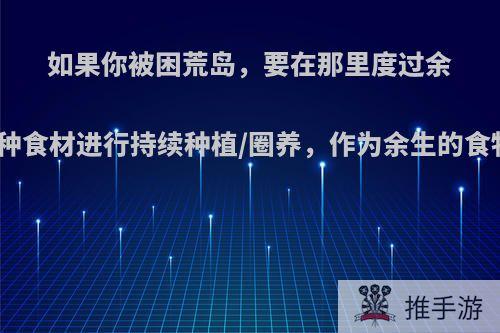 如果你被困荒岛，要在那里度过余生，现在可以选三种食材进行持续种植/圈养，作为余生的食物，你会选哪三种?