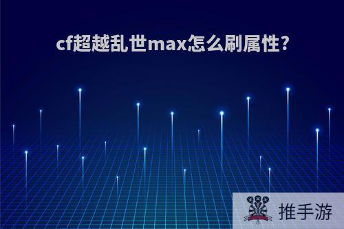 cf超越乱世max怎么刷属性?