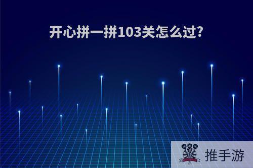 开心拼一拼103关怎么过?