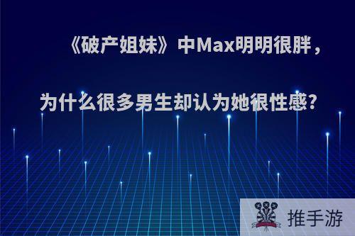 《破产姐妹》中Max明明很胖，为什么很多男生却认为她很性感?