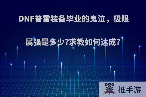 DNF普雷装备毕业的鬼泣，极限属强是多少?求教如何达成?